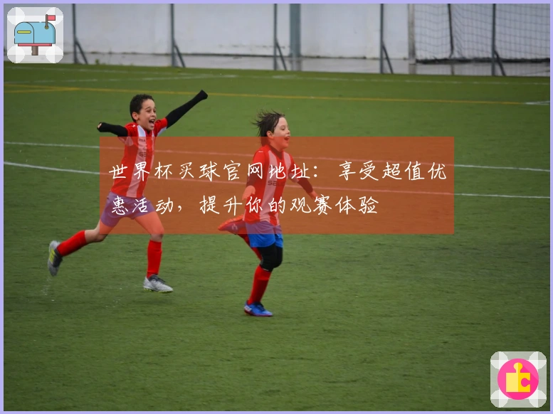 世界杯买球官网地址：享受超值优惠活动，提升你的观赛体验