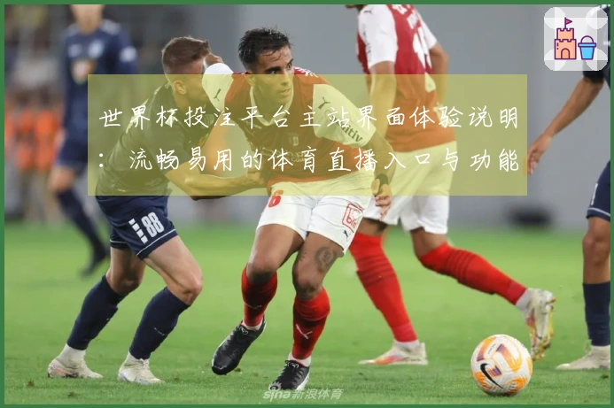 世界杯投注平台主站界面体验说明：流畅易用的体育直播入口与功能详解