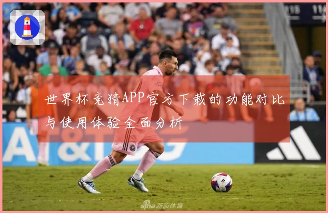 世界杯竞猜APP官方下载的功能对比与使用体验全面分析