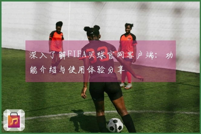 深入了解FIFA买球官网客户端：功能介绍与使用体验分享