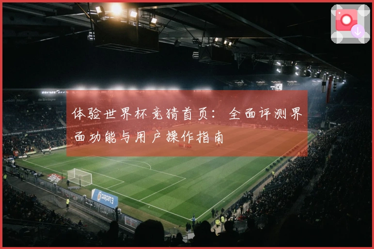 体验世界杯竞猜首页：全面评测界面功能与用户操作指南