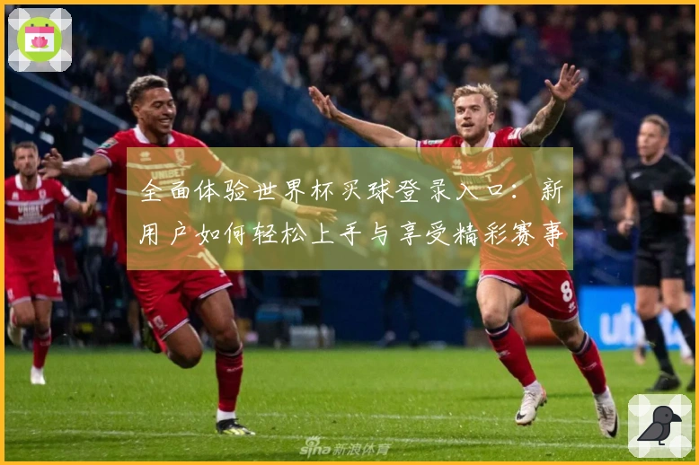 全面体验世界杯买球登录入口：新用户如何轻松上手与享受精彩赛事直播