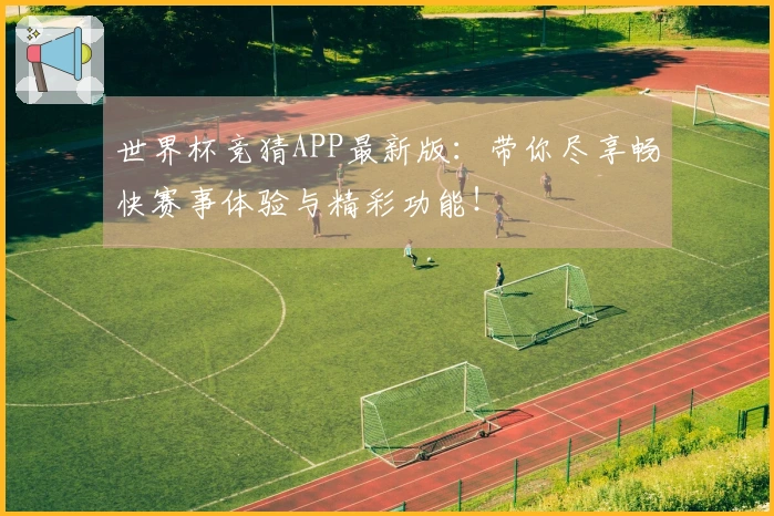 世界杯竞猜APP最新版：带你尽享畅快赛事体验与精彩功能！