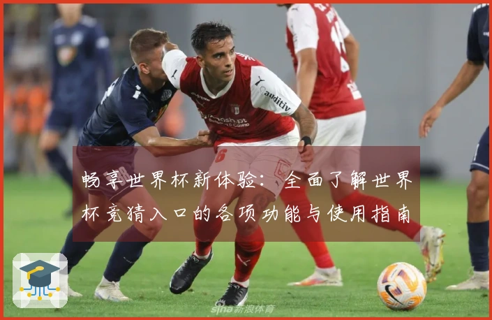 畅享世界杯新体验：全面了解世界杯竞猜入口的各项功能与使用指南