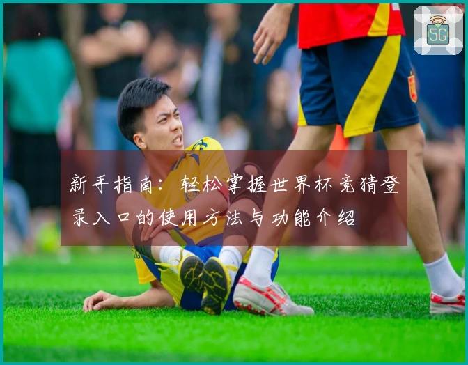新手指南：轻松掌握世界杯竞猜登录入口的使用方法与功能介绍