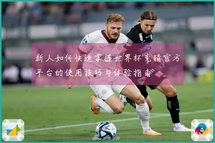 新人如何快速掌握世界杯竞猜官方平台的使用技巧与体验指南