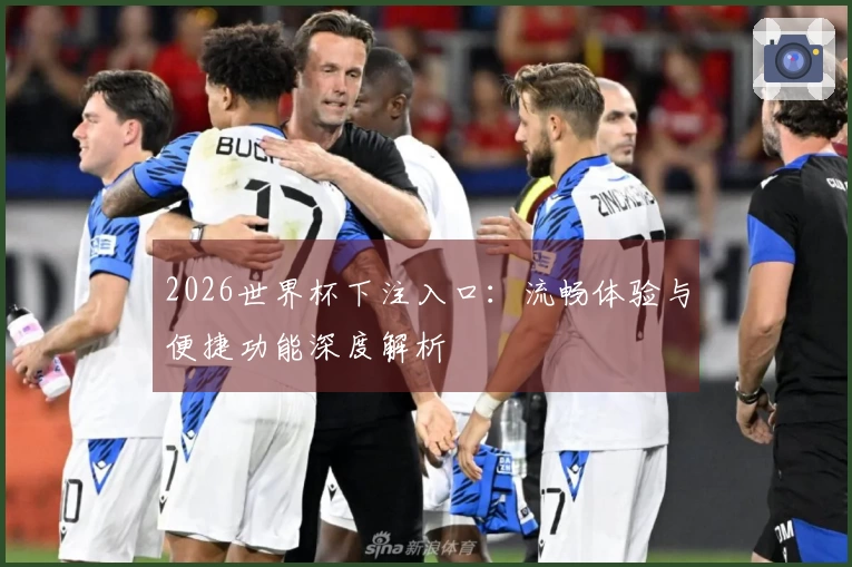 2026世界杯下注入口：流畅体验与便捷功能深度解析