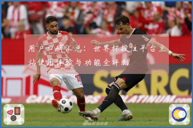 用户口碑汇总：世界杯投注平台主站使用体验与功能全评测