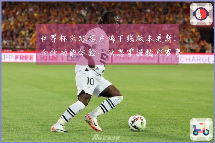 世界杯买球客户端下载版本更新：全新功能体验，助您掌握精彩赛事每一刻