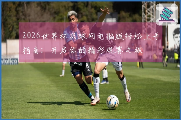 2026世界杯买球网电脑版轻松上手指南:开启你的精彩观赛之旅