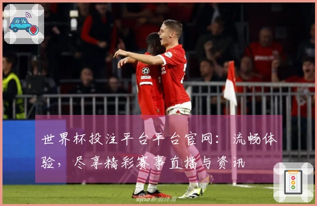 世界杯投注平台平台官网：流畅体验，尽享精彩赛事直播与资讯