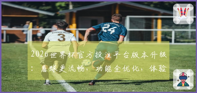 2026世界杯官方投注平台版本升级:看球更流畅,功能全优化,体验全新升级!
