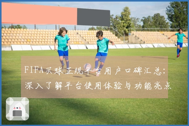 FIFA买球正规平台用户口碑汇总：深入了解平台使用体验与功能亮点