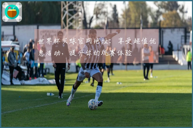 世界杯买球官网地址：享受超值优惠活动，提升你的观赛体验