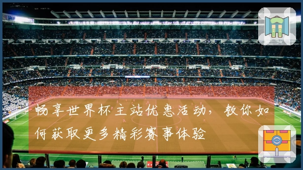 畅享世界杯主站优惠活动，教你如何获取更多精彩赛事体验