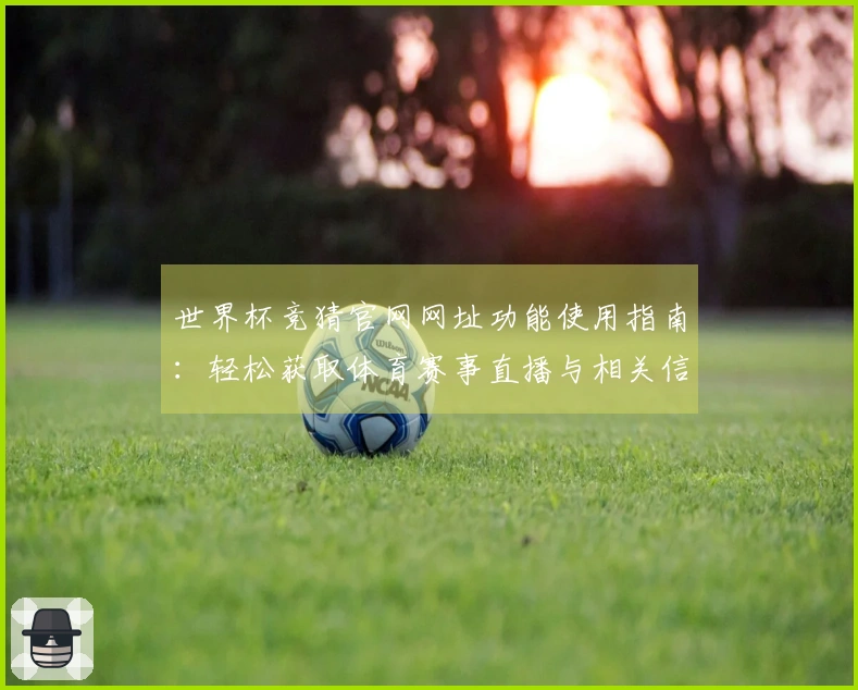 世界杯竞猜官网网址功能使用指南：轻松获取体育赛事直播与相关信息