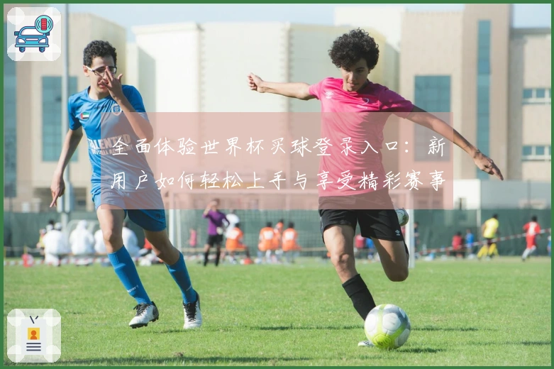 全面体验世界杯买球登录入口：新用户如何轻松上手与享受精彩赛事直播