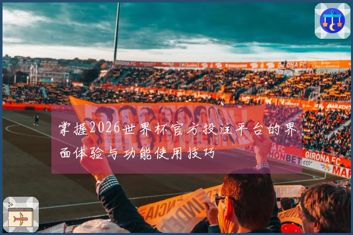 掌握2026世界杯官方投注平台的界面体验与功能使用技巧