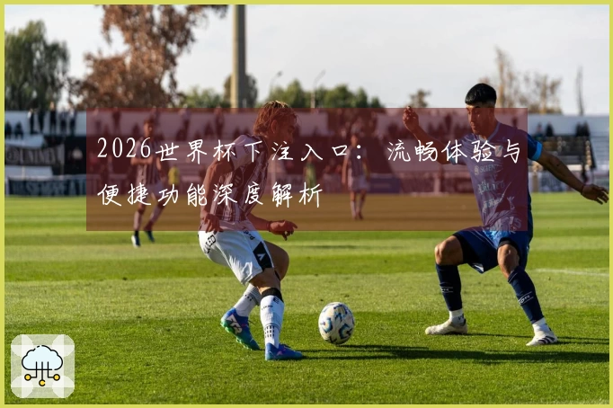 2026世界杯下注入口：流畅体验与便捷功能深度解析