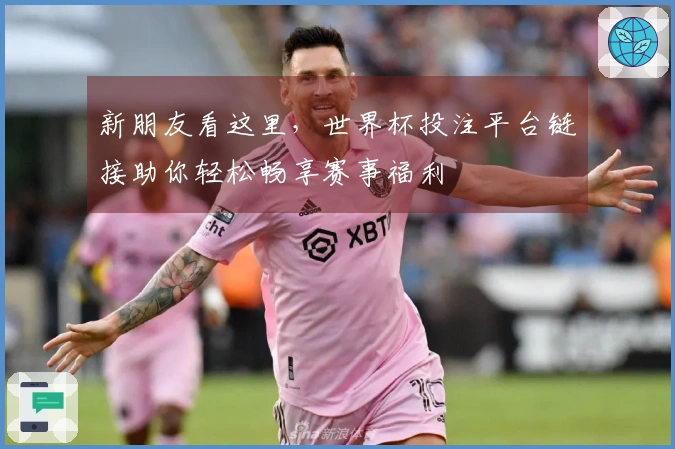 新朋友看这里，世界杯投注平台链接助你轻松畅享赛事福利