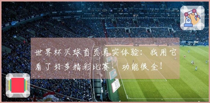 世界杯买球首页真实体验：我用它看了好多精彩比赛，功能很全！