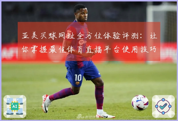 亚美买球网址全方位体验评测：让你掌握最佳体育直播平台使用技巧