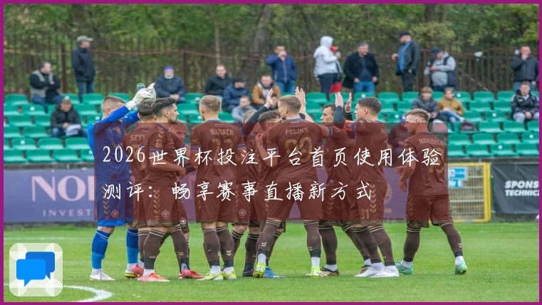 2026世界杯投注平台首页使用体验测评：畅享赛事直播新方式