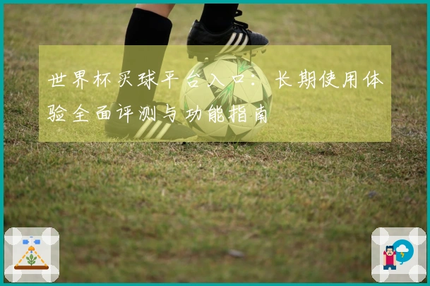 世界杯买球平台入口：长期使用体验全面评测与功能指南