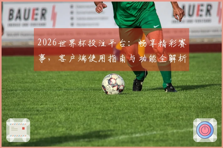 2026世界杯投注平台:畅享精彩赛事,客户端使用指南与功能全解析