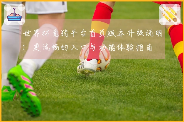 世界杯竞猜平台首页版本升级说明：更流畅的入口与功能体验指南
