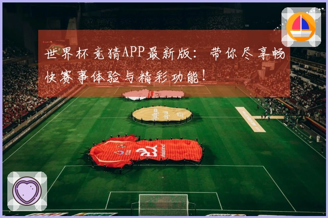世界杯竞猜APP最新版：带你尽享畅快赛事体验与精彩功能！