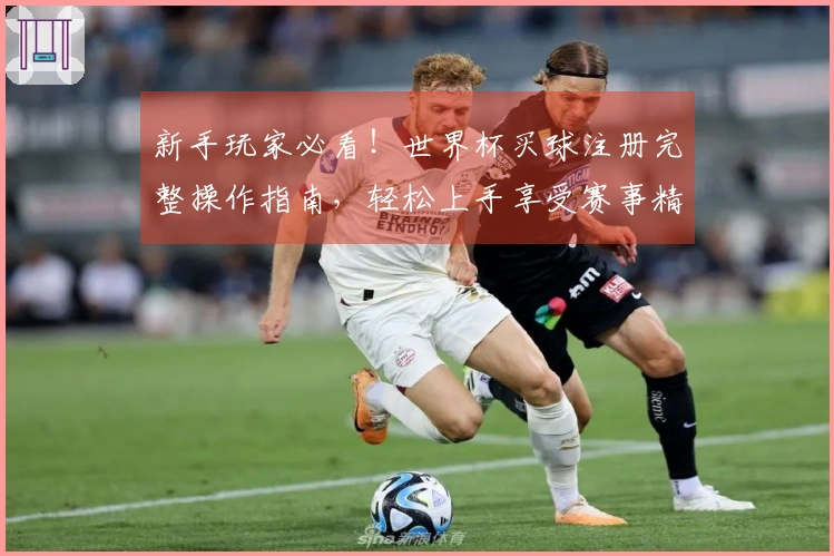 新手玩家必看！世界杯买球注册完整操作指南，轻松上手享受赛事精彩。
