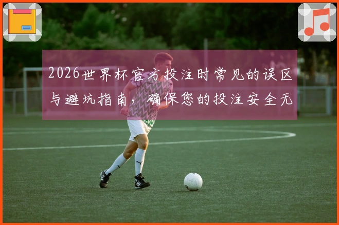 2026世界杯官方投注时常见的误区与避坑指南，确保您的投注安全无忧