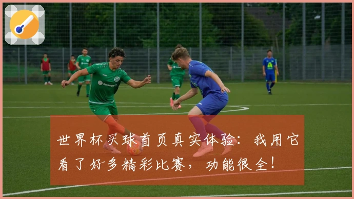 世界杯买球首页真实体验：我用它看了好多精彩比赛，功能很全！