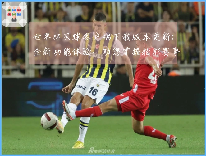 世界杯买球客户端下载版本更新：全新功能体验，助您掌握精彩赛事每一刻
