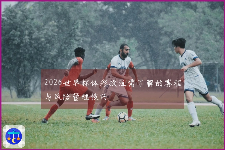 2026世界杯体彩投注需了解的赛程与风险管理技巧