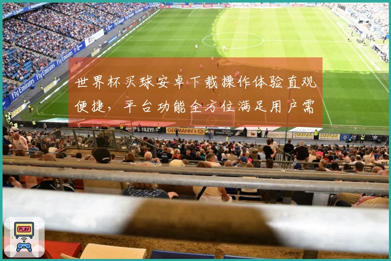 世界杯买球安卓下载操作体验直观便捷，平台功能全方位满足用户需求