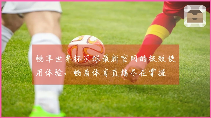 畅享世界杯买球最新官网的极致使用体验，畅看体育直播尽在掌握