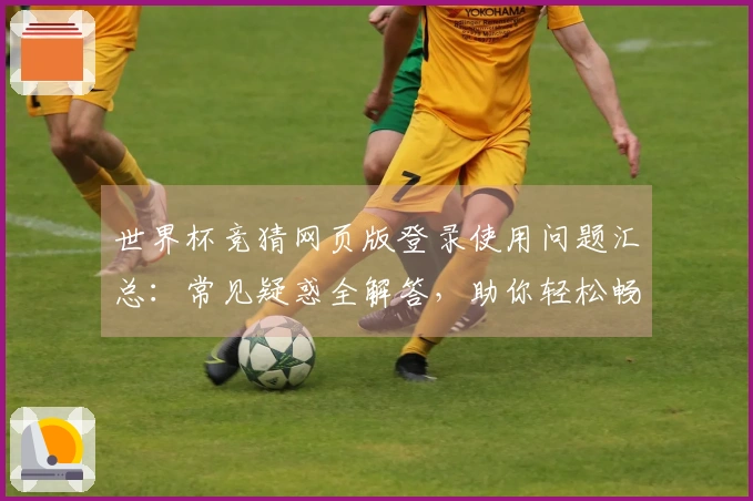 世界杯竞猜网页版登录使用问题汇总：常见疑惑全解答，助你轻松畅玩体育盛宴