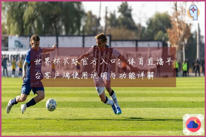 世界杯买球官方入口：体育直播平台客户端使用说明与功能详解