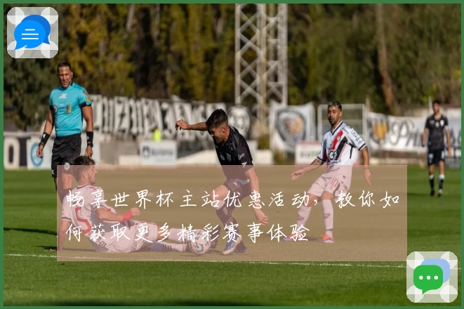 畅享世界杯主站优惠活动，教你如何获取更多精彩赛事体验